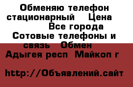 Обменяю телефон стационарный. › Цена ­ 1 500 - Все города Сотовые телефоны и связь » Обмен   . Адыгея респ.,Майкоп г.